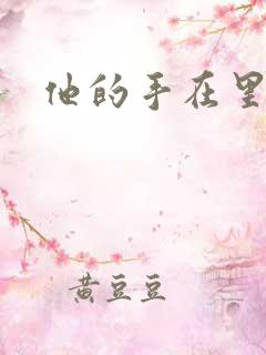 他的手在里面动