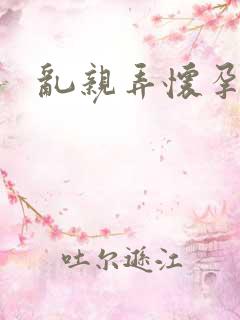 乱亲弄怀孕小说