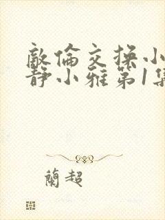 敌伦交换小敏小静小雅第1集