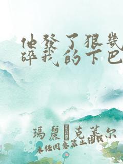 他发了狠几乎捏碎我的下巴