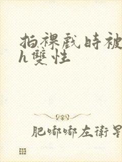 拍裸戏时被c了h双性