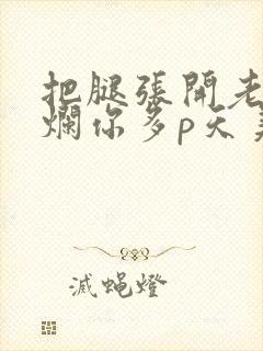 把腿张开老子臊烂你多p天美传媒