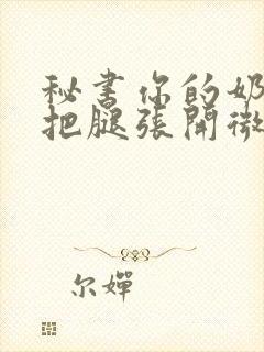 秘书你的奶好大把腿张开微博