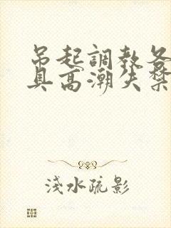 吊起调教各种工具高潮失禁H