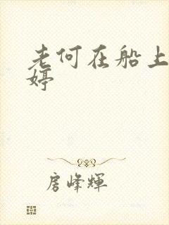 老何在船上弄雨婷