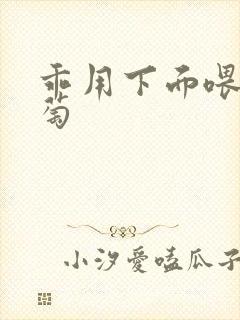 乖用下面喂我葡萄