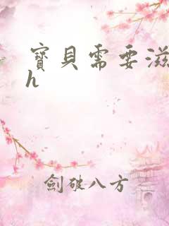 宝贝需要滋润了h