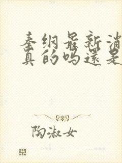 秦纲最新消息是真的吗还是假的