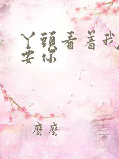 丫头看着我怎么要你