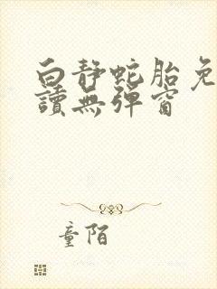 白静蛇胎免费阅读无弹窗