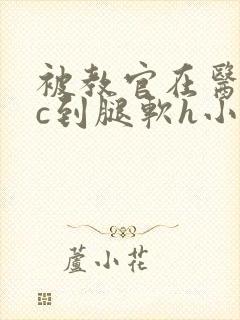 被教官在医务室c到腿软h小说