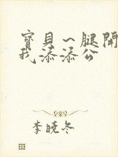 宝贝～腿开大点我添添公