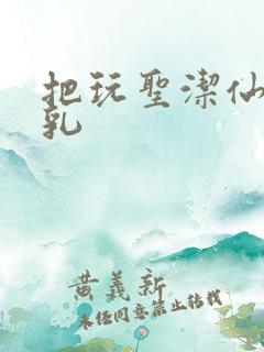 把玩圣洁仙子雪乳