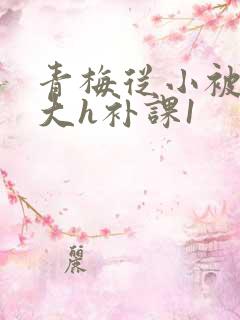 青梅从小被c到大h补课1