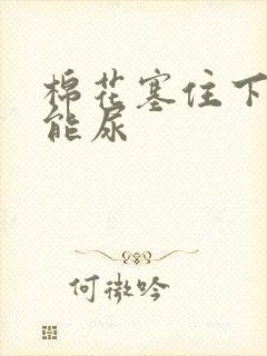 棉花塞住下面不能尿