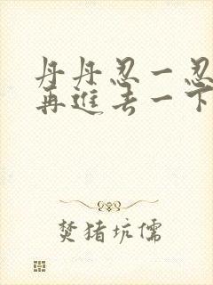 丹丹忍一忍让我再进去一下