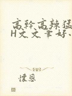高干高辣猛高辣H文文笔好小说