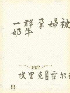 一群孕妇被当成奶牛