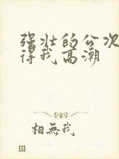 强壮的公次次弄得我高潮