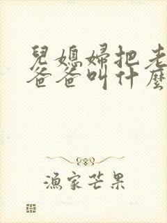 儿媳妇把老公的爸爸叫什么