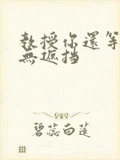 教授你还等什么无遮挡