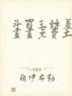 斗罗玉转羞羞漫画画免费土豪漫画