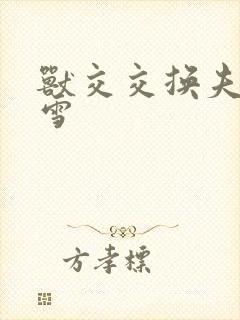 兽交交换夫妻小雪