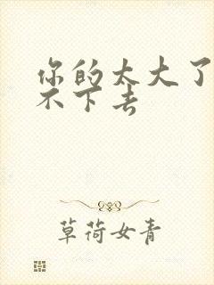 你的太大了我吃不下去