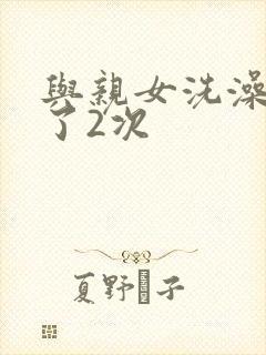 与亲女洗澡时伦了2次