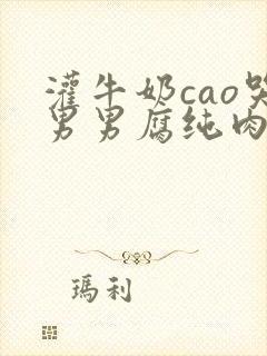 灌牛奶cao哭男男腐纯肉