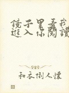 镜子里看我怎么进入你阅读视频