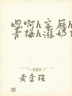 嗯啊h客厅hh青梅h涨奶视频