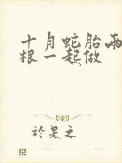 十月蛇胎两个蛇根一起做