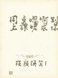 同桌嗯啊别吸了上课呢求你了