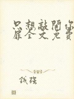 只想敲开你的心扉全文免费阅读