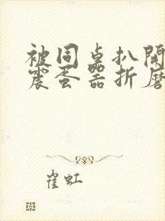 被同桌扒开腿用震蛋器折磨