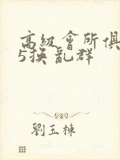 高级会所俱乐部5换 乱群
