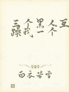 三个黑人互换着躁我一个