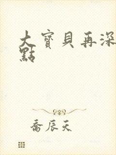 大宝贝再深入一点