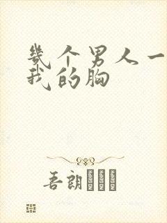 几个男人一起吃我的胸