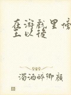 在游戏里傍上野王以后