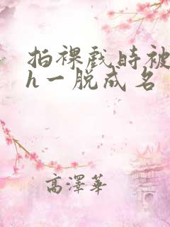 拍裸戏时被c了h一脱成名