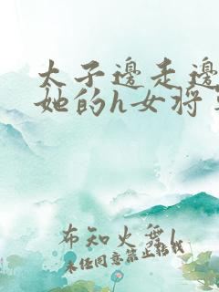 太子边走边挺进她的h女将军