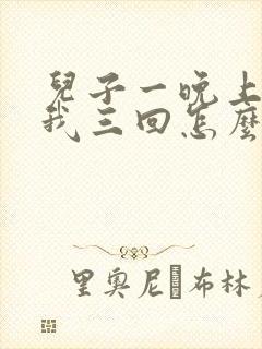 儿子一晚上要了我三回怎么办