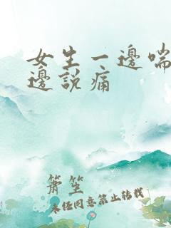 女生一边喘气一边说痛