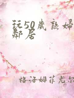 玩50岁熟妇女邻居