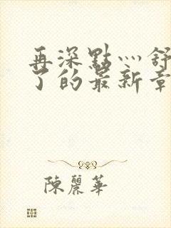 再深点灬舒服灬了的最新章节