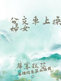 公交车上操良家妇女