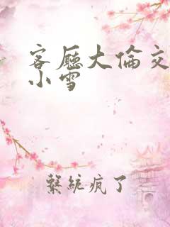 客厅大伦交侩h小雪