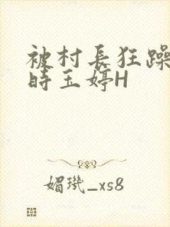 被村长狂躁俩小时玉婷H